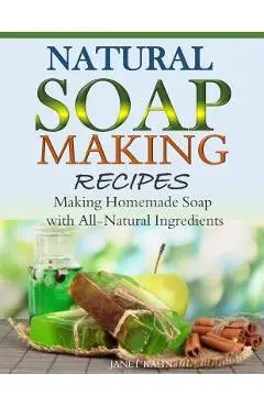 Natural Soap-Making Recipes: Making Homemade Soap with All-Natural Ingredients - Janet Kahn