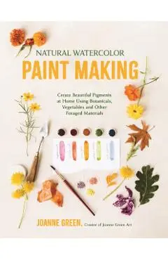 Natural Watercolor Paint Making: Create Beautiful Pigments at Home Using Botanicals, Vegetables and Other Foraged Materials - Joanne Green