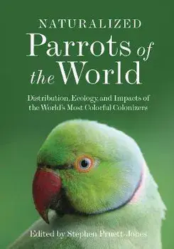 Naturalized Parrots of the World: Distribution, Ecology, and Impacts of the World's Most Colorful Colonizers, Hardcover/Stephen Pruett-Jones