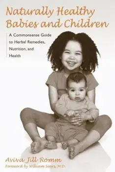 Naturally Healthy Babies and Children: A Commonsense Guide to Herbal Remedies, Nutrition, and Health, Paperback/Aviva Jill Romm