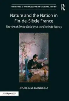 Nature and the Nation in Fin-de-Siecle France. The Art of Emile Galle and the Ecole de Nancy, Hardback/Jessica M. Dandona