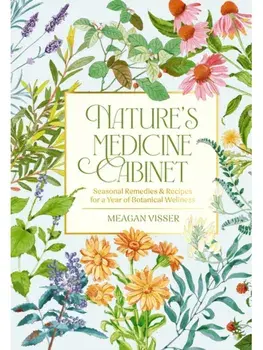 Nature's Medicine Cabinet. Seasonal Recipes and Remedies for a Year of Botanical Wellness, Hardback/Meagan Visser