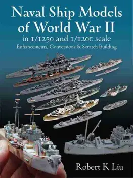 Naval Ship Models of World War II in 1/1250 and 1/1200 Scales: Enhancements Conversions and Scratch Building, Hardcover/Robert K. Liu