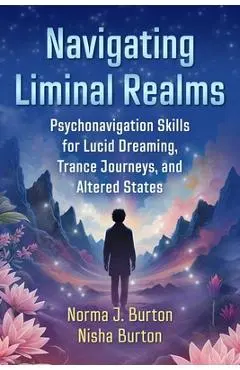 Navigating Liminal Realms: Psychonavigation Skills for Lucid Dreaming, Trance Journeys, and Altered States - Norma J. Burton