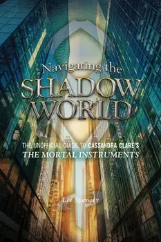 Navigating the Shadow World: The Unofficial Guide to Cassandra Clare's the Mortal Instruments, Paperback/Liv Spencer