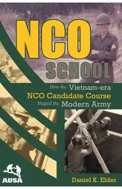 NCO School: How the Vietnam-era NCO Candidate Course Shaped the Modern Army - Daniel K. Elder