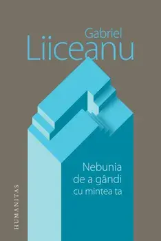 Nebunia de a gandi cu mintea ta/Gabriel Liiceanu