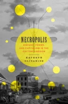 Necropolis. Disease, Power, and Capitalism in the Cotton Kingdom, Hardback/Kathryn Olivarius