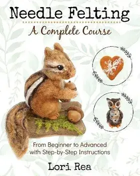 Needle Felting - A Complete Course: From Beginner to Advanced with Step-by-Step Instructions, Paperback/Lori Rea