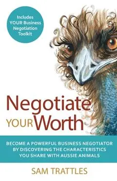 Negotiate Your Worth: Become a powerful business negotiator by discovering the characteristics you share with Aussie animals. - Sam Trattles
