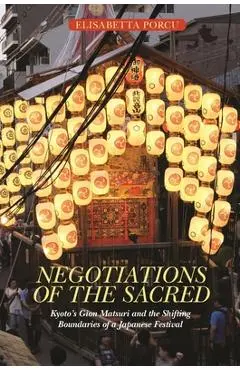 Negotiations of the Sacred: Kyoto's Gion Matsuri and the Shifting Boundaries of a Japanese Festival - Elisabetta Porcu
