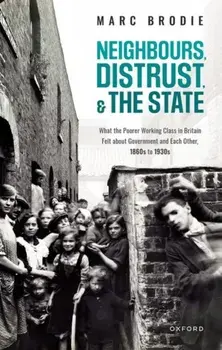 Neighbours, Distrust, and the State. What the Poorer Working Class in Britain Felt about Government and Each Other, 1860s to 1930s, Hardback/***