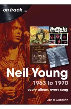 Neil Young 1963 to 1970: Every Album, Every Song - Opher Goodwin