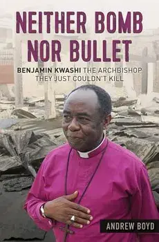 Neither Bomb Nor Bullet: Benjamin Kwashi: The Archbishop They Just Couldn't Kill, Paperback/Andrew Boyd