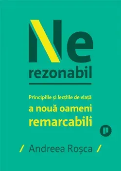 Nerezonabil. Principiile si lectiile de viata a noua oameni remarcabili/Andreea Rosca