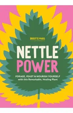 Nettle Power: Forage, Feast & Nourish Yourself with This Remarkable Healing Plant - Brigitte Mars