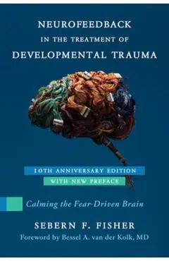 Neurofeedback in the Treatment of Developmental Trauma: Calming the Fear-Driven Brain - Sebern F. Fisher