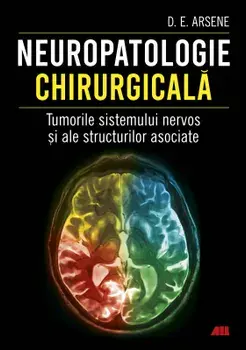 Neuropatologie chirurgicala. Tumorile sistemului nervos si ale structurilor asociate/D. E. Arsene