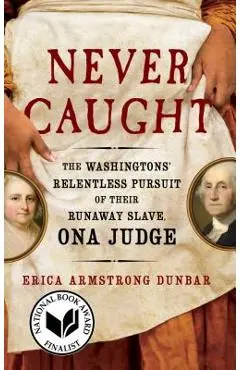 Never Caught: The Washingtons' Relentless Pursuit of Their Runaway Slave, Ona Judge - Erica Armstrong Dunbar
