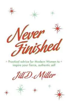 Never Finished: Practical advice for Modern Women to inspire your fierce, authentic self, Paperback/Jill D. Miller