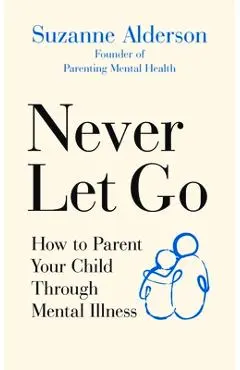 Never Let Go: How to Parent Your Child Through Mental Illness - Suzanne Alderson
