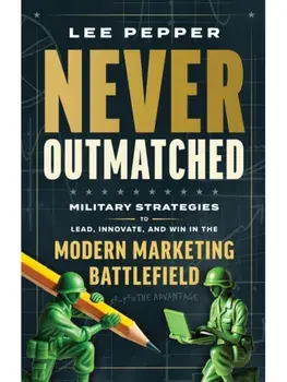 Never Outmatched. Military Strategies to Lead, Innovate, and Win in the Modern Marketing Battlefield, Hardback/Lee Pepper