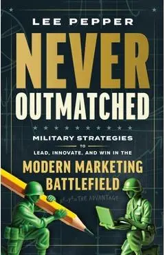 Never Outmatched: Military Strategies to Lead, Innovate, and Win in the Modern Marketing Battlefield - Lee Pepper