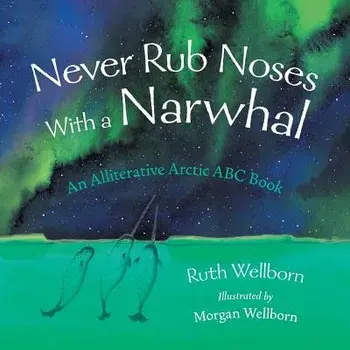 Never Rub Noses with a Narwhal: An Alliterative Arctic ABC Book, Paperback/Ruth Wellborn