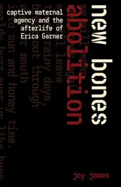 New Bones Abolition: Captive Maternal Agency and the Afterlife of Erica Garner - Joy James