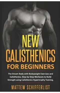 New Calisthenics For Beginners: The Dream Body with Bodyweight Exercises and Calisthenics, Step-by-Step Workouts to Build Strength using Calisthenics - Mattew Schifferlist