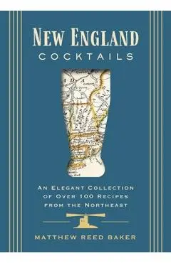 New England Cocktails: An Elegant Collection of Over 100 Recipes Inspired by New England - Matthew Reed Baker