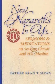 New Nazareths In Us: Sermons & Meditations on Seeking Christ & His Mother, Paperback/Ryan T. Sliwa