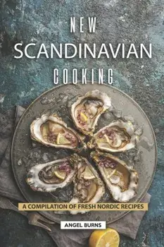 New Scandinavian Cooking: A Compilation of Fresh Nordic Recipes, Paperback/Angel Burns