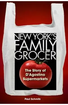 New York's Family Grocer: The Story of d'Agostino Supermarkets - Paul Schmitz