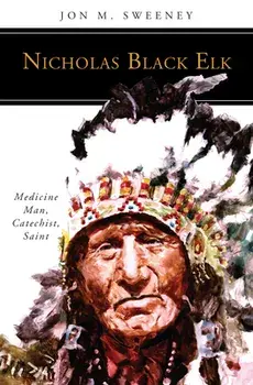 Nicholas Black Elk: Medicine Man, Catechist, Saint, Paperback/Jon M. Sweeney