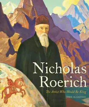 Nicholas Roerich: The Artist Who Would Be King, Hardcover/John Mccannon