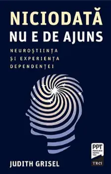 Niciodata nu e de ajuns. Neurostiinta si experienta dependentei/Judith Grisel