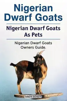 Nigerian Dwarf Goats. Nigerian Dwarf Goats As Pets. Nigerian Dwarf Goats Owners Guide., Paperback/Edward Dunbarn