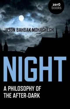 Night: A Philosophy of the After-Dark - Jason Bahbak Mohaghegh