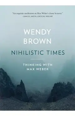 Nihilistic Times: Thinking with Max Weber - Wendy Brown