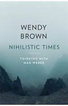 Nihilistic Times: Thinking with Max Weber - Wendy Brown
