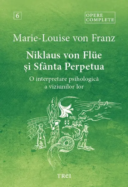 Niklaus von Flüe și Sfânta Perpetua. O interpretare psihologică a viziunilor lor - Opere Complete 6 - Marie-Louise von Franz