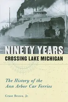 Ninety Years Crossing Lake Michigan: The History of the Ann Arbor Car Ferries, Paperback/Grant Brown