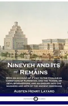 Nineveh and Its Remains: With an account of a visit to the Chaldæan Christians of Kurdistan, and the Yezidis, or devil-worshippers; and an enqu - Austen Henry Layard