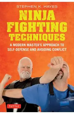 Ninja Fighting Techniques: A Modern Master's Approach to Self-Defense and Avoiding Conflict - Stephen K. Hayes