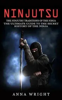 Ninjutsu: The Ninjutsu Traditions of the Ninja (The Ultimate Guide to the Secret History of the Ninja): The Ninjutsu Traditions, Paperback/Anna Wright