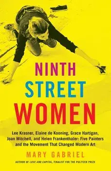 Ninth Street Women: Lee Krasner, Elaine de Kooning, Grace Hartigan, Joan Mitchell, and Helen Frankenthaler: Five Painters and the Movement, Paperback/Mary Gabriel
