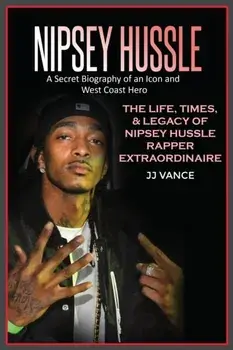 Nipsey Hussle A Secret Biography of an Icon and West Coast Hero: The Life, Times, and Legacy of Nipsey Hussle Rapper Extraordinaire/Jj Vance