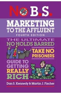No B.S. Marketing to the Affluent: No Holds Barred, Take No Prisoners, Guide to Getting Really Rich - Dan S. Kennedy