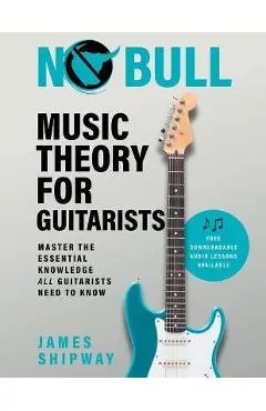 No Bull Music Theory for Guitarists: Master the Essential Knowledge all Guitarists Need to Know - James Shipway